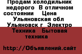 Продам холодильник недорого. В отличном состоянии. › Цена ­ 5 500 - Ульяновская обл., Ульяновск г. Электро-Техника » Бытовая техника   